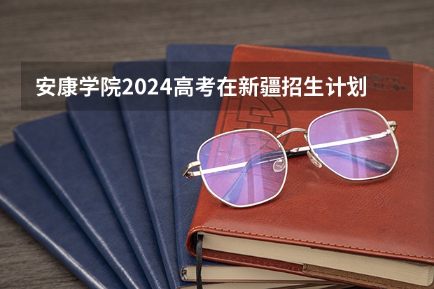 安康学院2024高考在新疆招生计划介绍