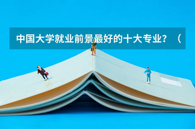 中国大学就业前景最好的十大专业？（大学最难学的十大专业排名）