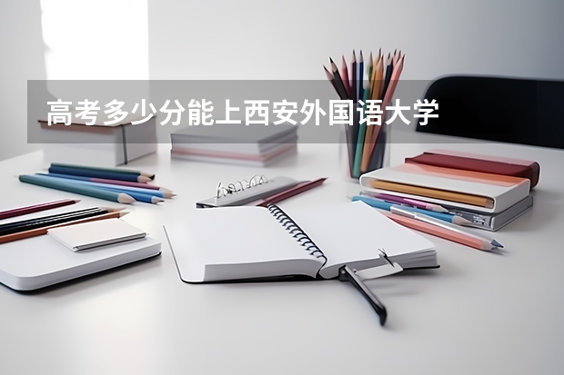 高考多少分能上西安外国语大学