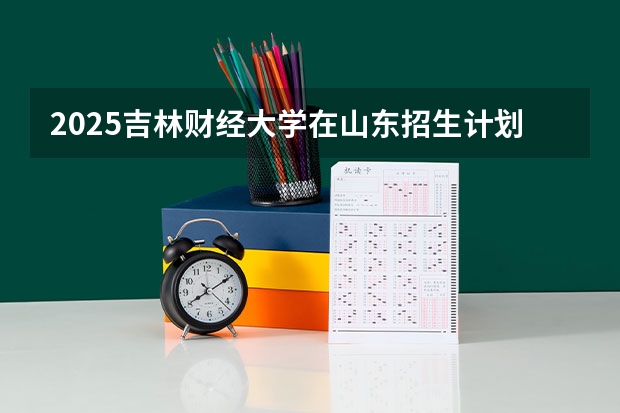2025吉林财经大学在山东招生计划预测