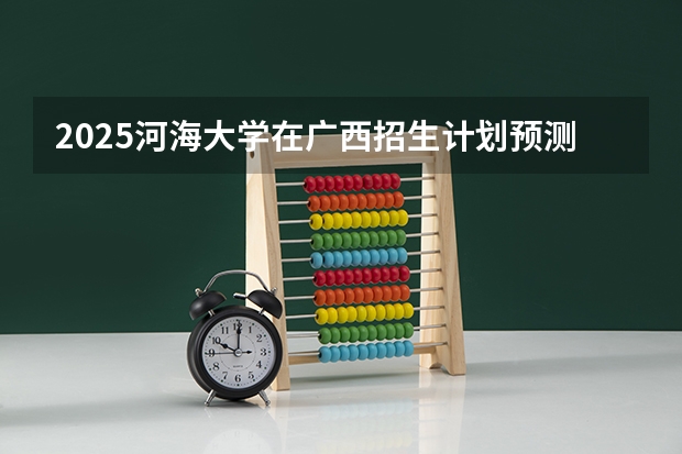 2025河海大学在广西招生计划预测