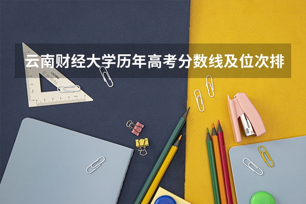云南财经大学历年高考分数线及位次排名【参考】 云南三本院校排名 高考志愿参考