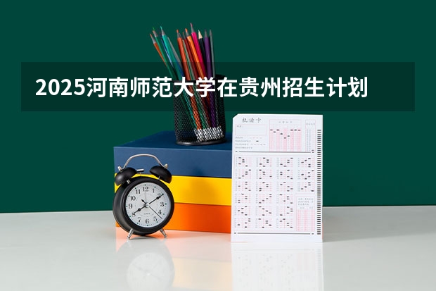 2025河南师范大学在贵州招生计划预测