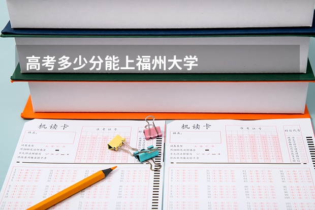 高考多少分能上福州大学