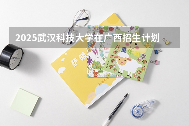 2025武汉科技大学在广西招生计划预测