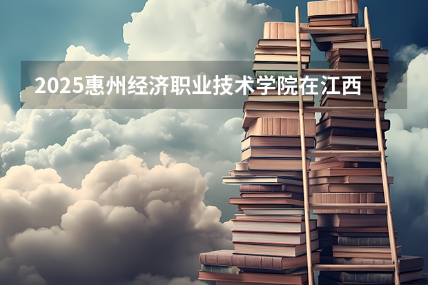 2025惠州经济职业技术学院在江西招生计划预测