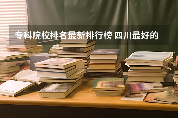 专科院校排名最新排行榜 四川最好的大专排名