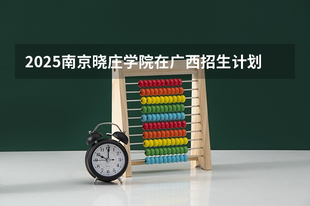2025南京晓庄学院在广西招生计划预测