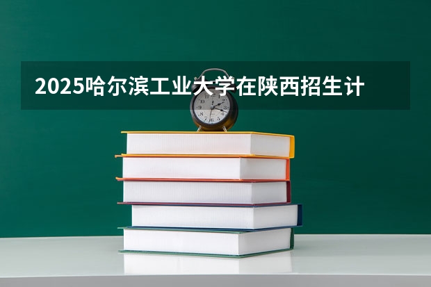 2025哈尔滨工业大学在陕西招生计划预测