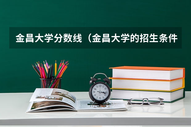 金昌大学分数线(金昌大学的招生条件)