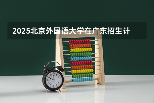 2025北京外国语大学在广东招生计划预测
