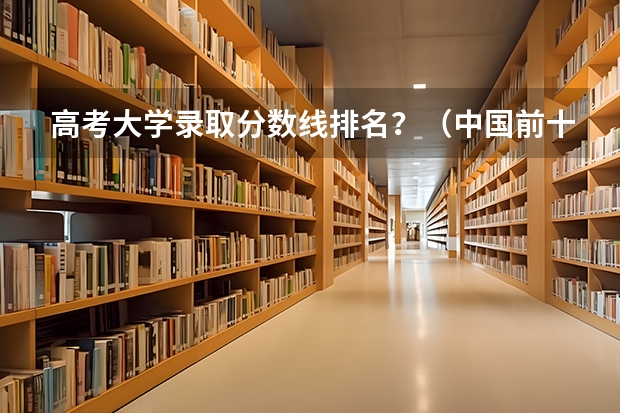 高考大学录取分数线排名？（中国前十名大学录取分数线）