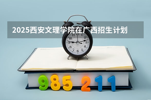 2025西安文理学院在广西招生计划预测