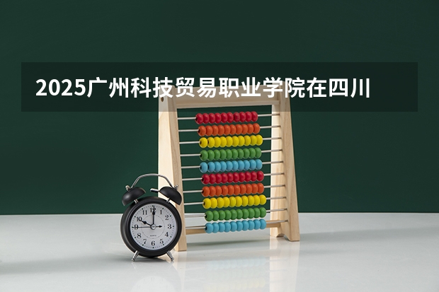 2025广州科技贸易职业学院在四川招生计划预测