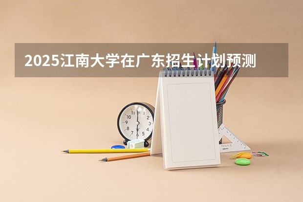 2025江南大学在广东招生计划预测