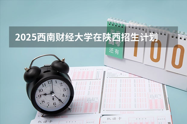 2025西南财经大学在陕西招生计划预测