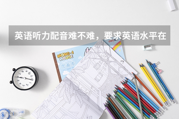 英语听力配音难不难，要求英语水平在6级以上（自学英语最快的方法）