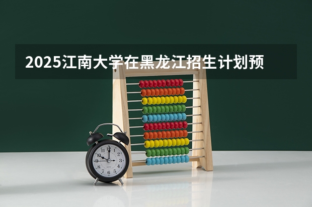 2025江南大学在黑龙江招生计划预测