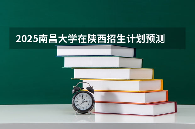 2025南昌大学在陕西招生计划预测