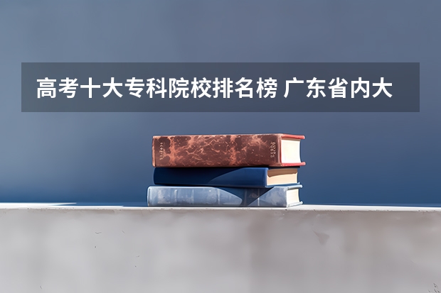 高考十大专科院校排名榜 广东省内大专院校排名