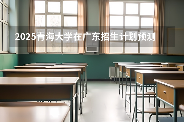 2025青海大学在广东招生计划预测