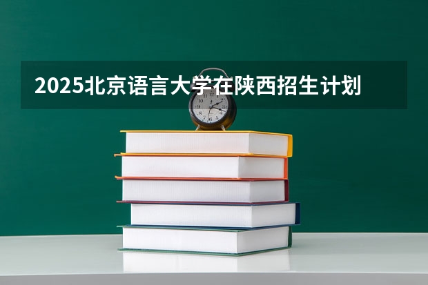 2025北京语言大学在陕西招生计划预测