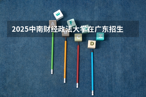 2025中南财经政法大学在广东招生计划预测
