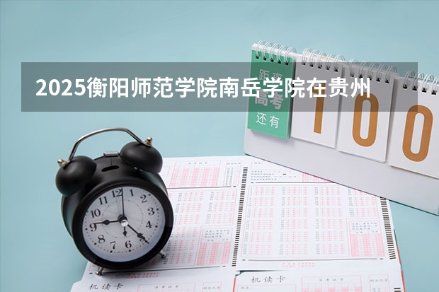 2025衡阳师范学院南岳学院在贵州招生计划预测