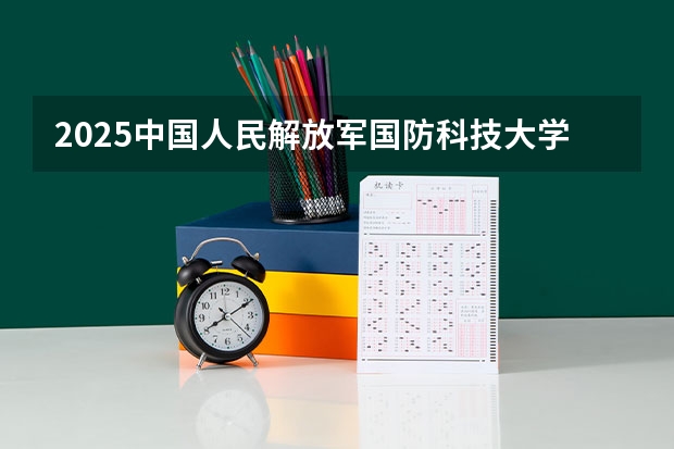 2025中国人民解放军国防科技大学在黑龙江招生计划预测