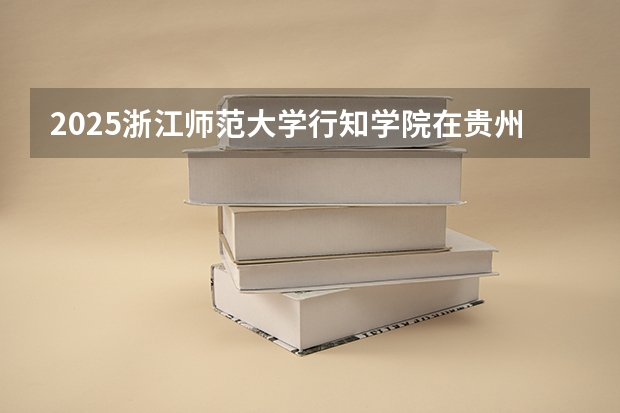 2025浙江师范大学行知学院在贵州招生计划预测