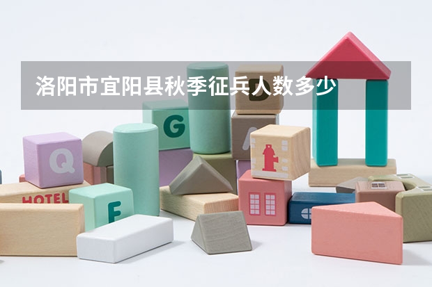 洛阳市宜阳县秋季征兵人数多少