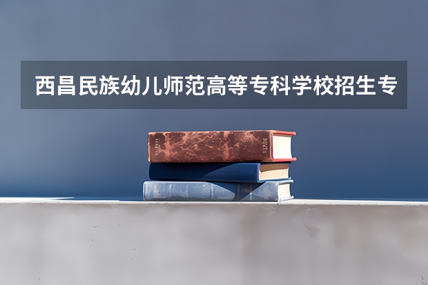 西昌民族幼儿师范高等专科学校招生专业目录及有哪些院系(参考)