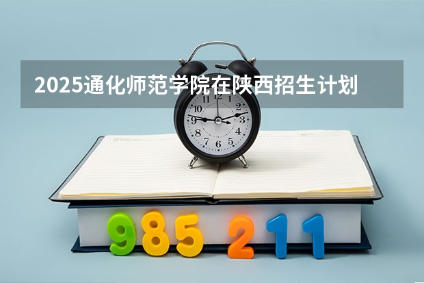 2025通化师范学院在陕西招生计划预测