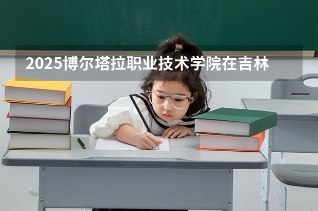 2025博尔塔拉职业技术学院在吉林招生计划预测