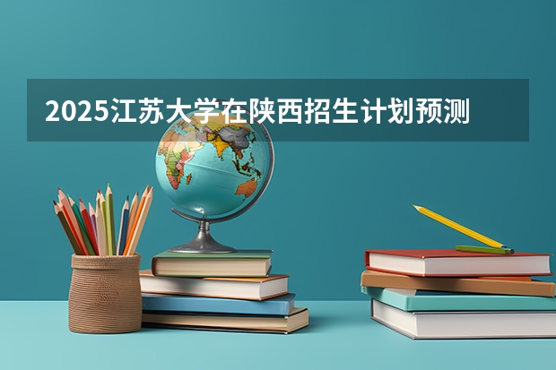 2025江苏大学在陕西招生计划预测