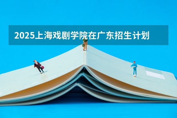 2025上海戏剧学院在广东招生计划预测