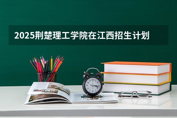 2025荆楚理工学院在江西招生计划预测
