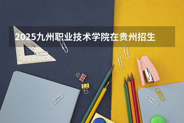 2025九州职业技术学院在贵州招生计划预测