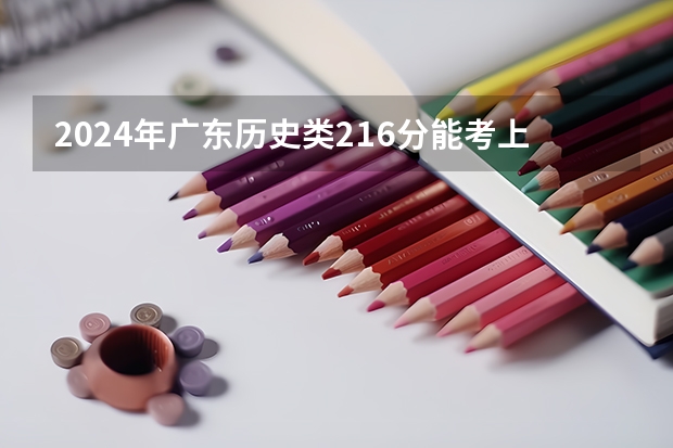 2024年广东历史类216分能考上什么大学？