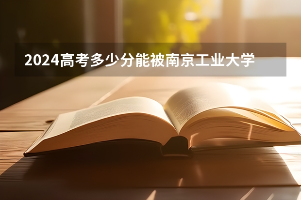 2024高考多少分能被南京工业大学浦江学院录取