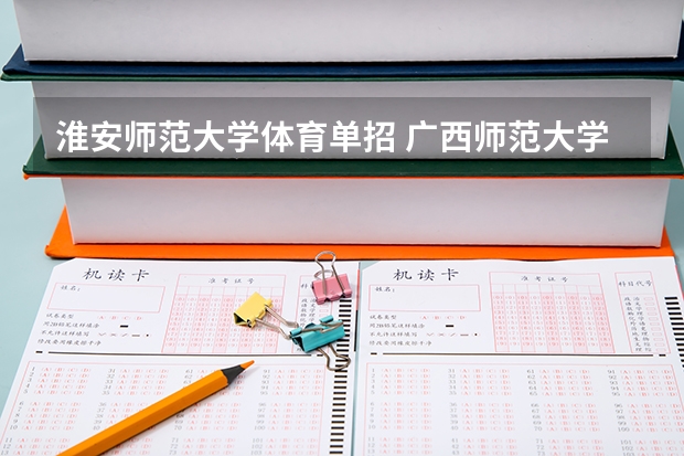 淮安师范大学体育单招 广西师范大学体育单招是本科还是专科
