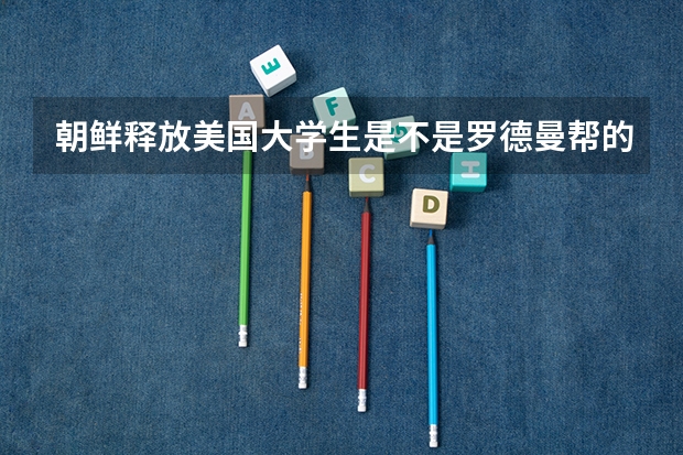 朝鲜释放美国大学生是不是罗德曼帮的忙？ 申请多伦多大学罗德曼(Rotman)商学院前，需要了解的7件事