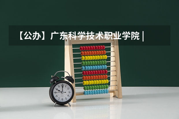 【公办】广东科学技术职业学院 | 录取分数/环境、宿舍介绍！ 广东高考人数？
