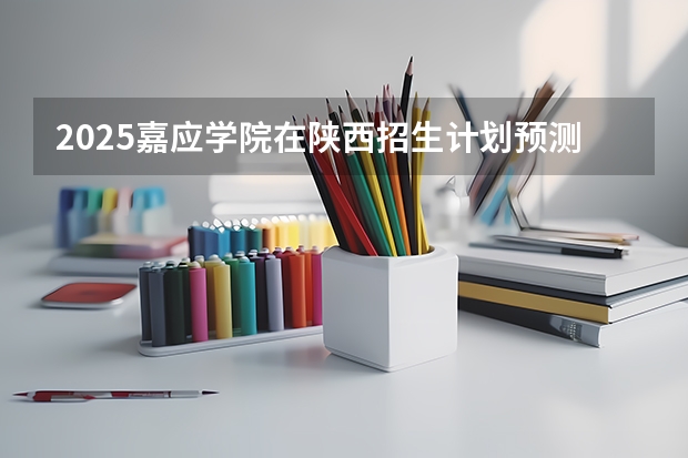 2025嘉应学院在陕西招生计划预测