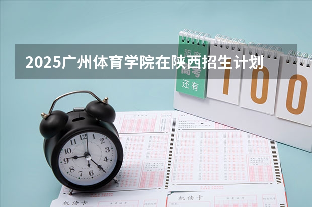 2025广州体育学院在陕西招生计划预测
