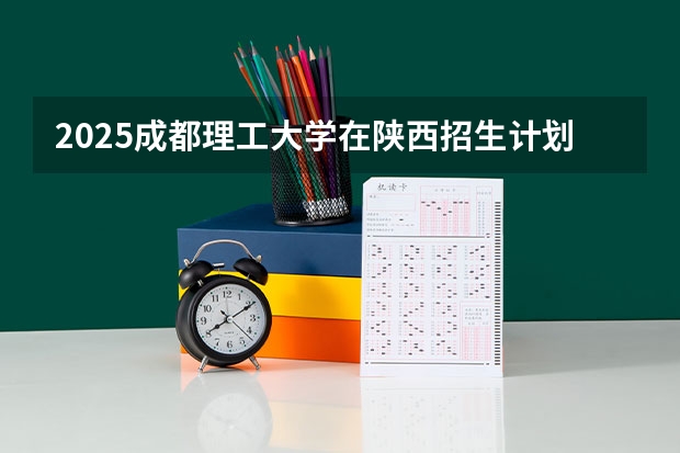 2025成都理工大学在陕西招生计划预测