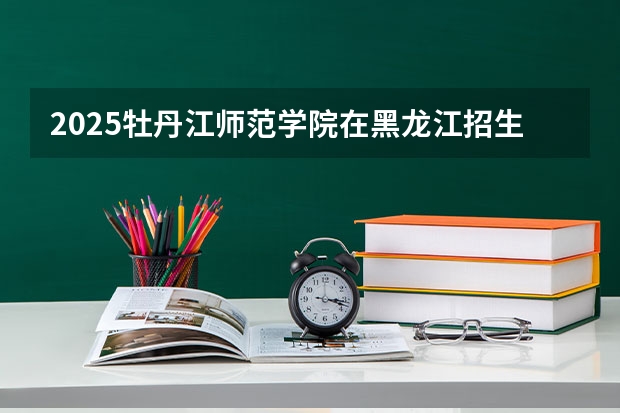 2025牡丹江师范学院在黑龙江招生计划预测