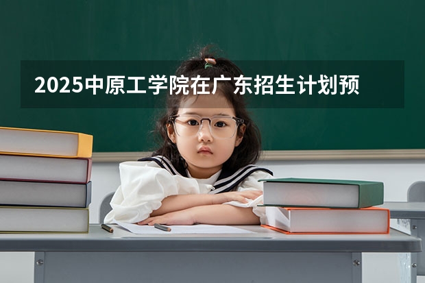 2025中原工学院在广东招生计划预测