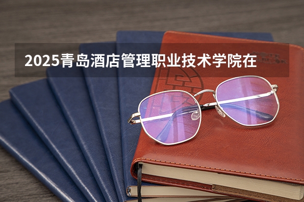 2025青岛酒店管理职业技术学院在贵州招生计划预测