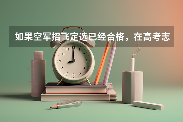如果空军招飞定选已经合格，在高考志愿填报时不填空军航空大学，会不会影响其他学校的录取？（如果空军招飞定选已经合格，在高考志愿填报时不填空军航空大学，会不会影响其他学校的录取）